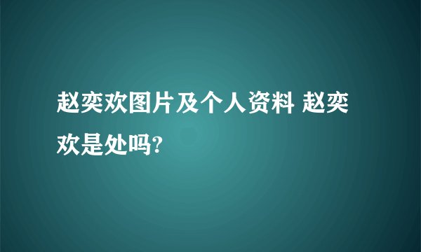 赵奕欢图片及个人资料 赵奕欢是处吗?