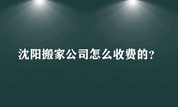 沈阳搬家公司怎么收费的？