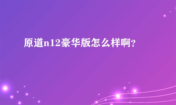 原道n12豪华版怎么样啊?