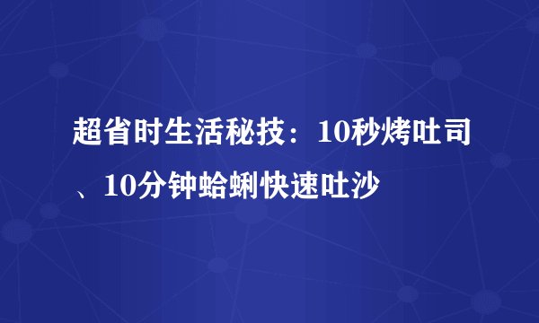 超省时生活秘技：10秒烤吐司、10分钟蛤蜊快速吐沙