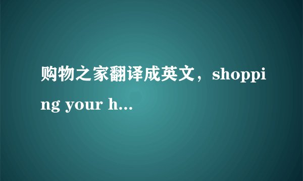 购物之家翻译成英文，shopping your home?有没有更贴切的？