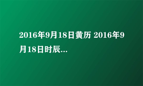 2016年9月18日黄历 2016年9月18日时辰凶吉查询
