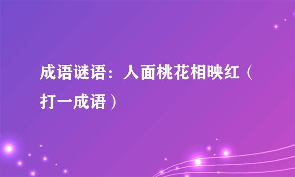 成语谜语：人面桃花相映红（打一成语）
