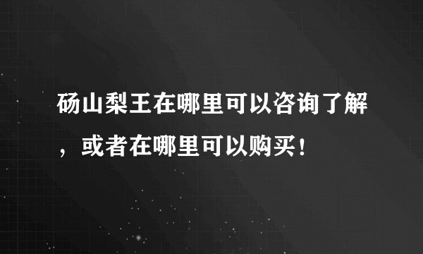 砀山梨王在哪里可以咨询了解，或者在哪里可以购买！