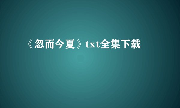 《忽而今夏》txt全集下载