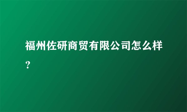 福州佐研商贸有限公司怎么样？