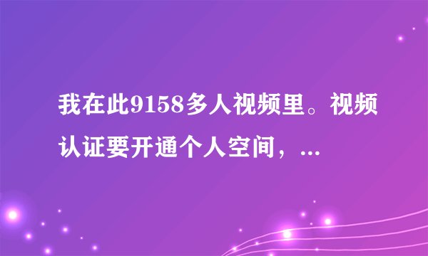 我在此9158多人视频里。视频认证要开通个人空间，请高手帮帮我怎么开通？