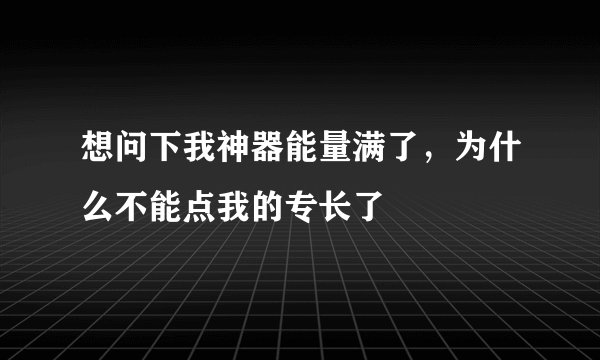 想问下我神器能量满了，为什么不能点我的专长了