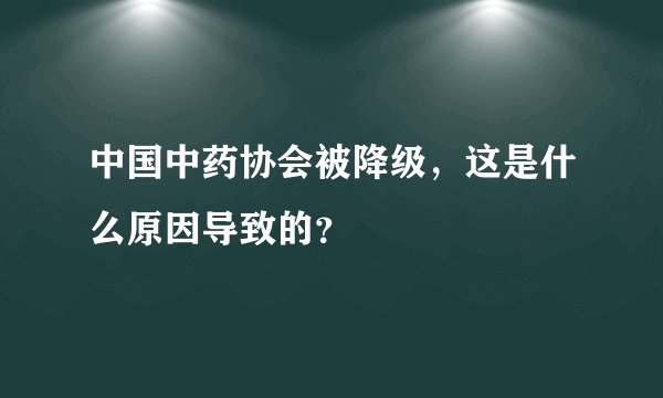 中国中药协会被降级，这是什么原因导致的？