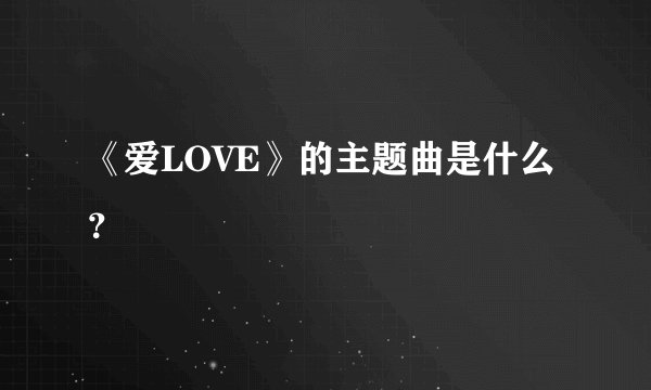 《爱LOVE》的主题曲是什么？