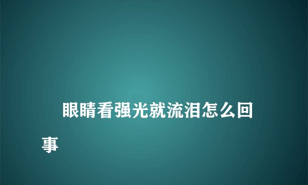 
    眼睛看强光就流泪怎么回事
  