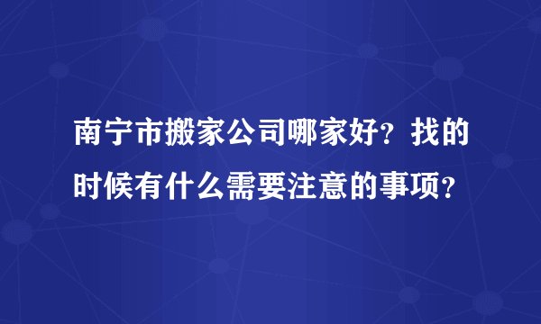 南宁市搬家公司哪家好？找的时候有什么需要注意的事项？
