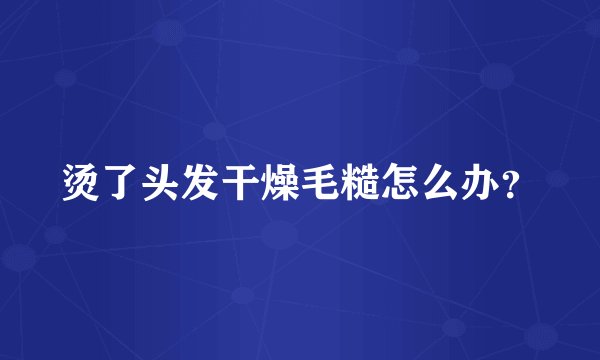 烫了头发干燥毛糙怎么办？