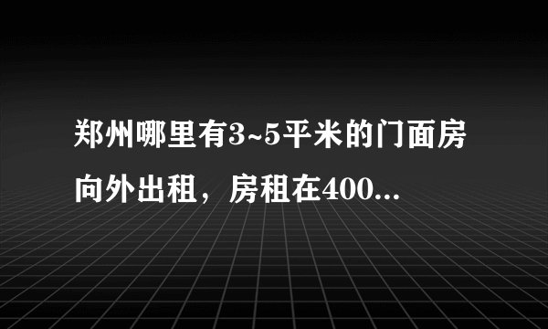 郑州哪里有3~5平米的门面房向外出租，房租在400元左右，请留下您的联系方式～