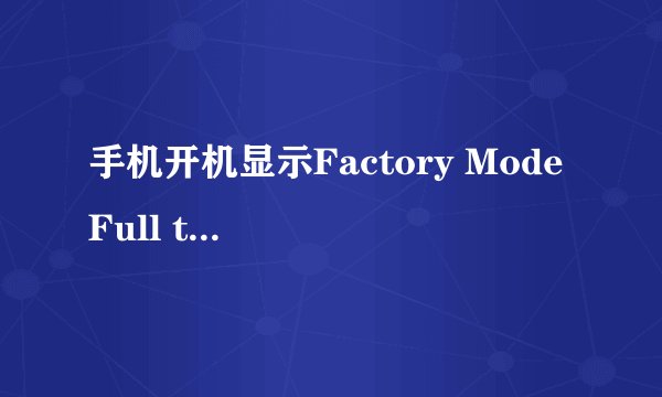 手机开机显示Factory Mode Full test 是什么意思啊