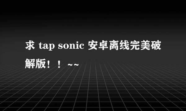 求 tap sonic 安卓离线完美破解版！！~~