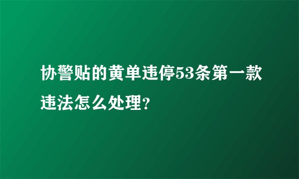 协警贴的黄单违停53条第一款违法怎么处理?