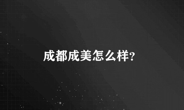 成都成美怎么样？