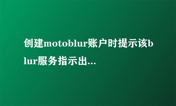 创建motoblur账户时提示该blur服务指示出现了故障怎么办