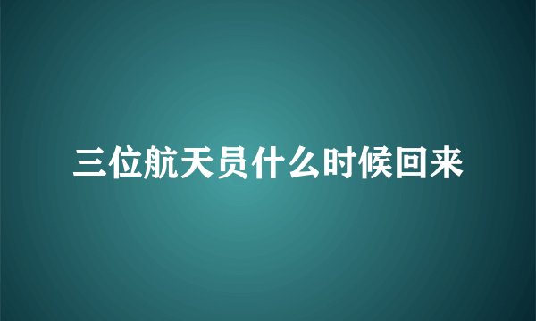 三位航天员什么时候回来