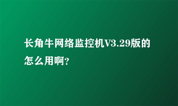 长角牛网络监控机V3.29版的怎么用啊?