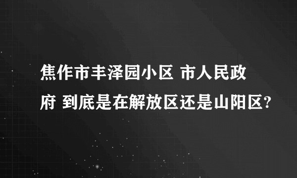 焦作市丰泽园小区 市人民政府 到底是在解放区还是山阳区?