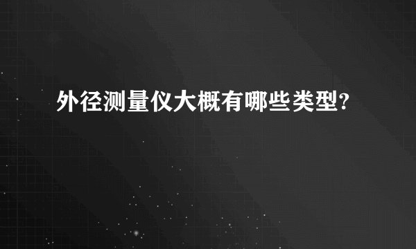 外径测量仪大概有哪些类型?