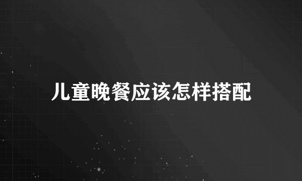 儿童晚餐应该怎样搭配
