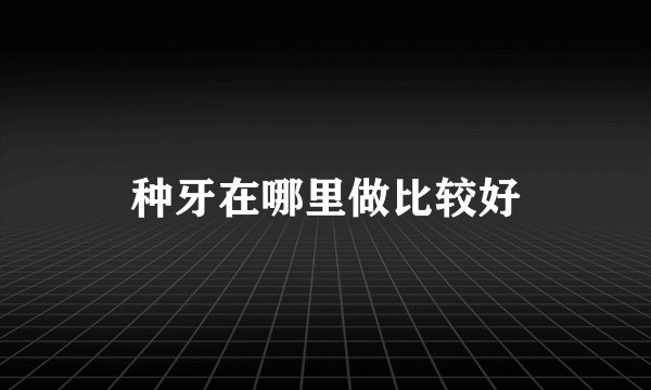 种牙在哪里做比较好