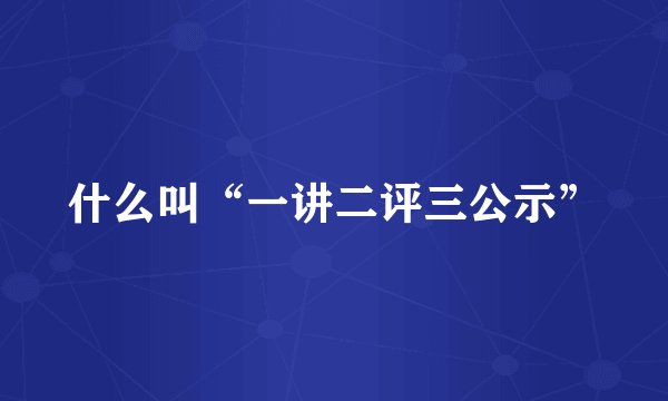 什么叫“一讲二评三公示”