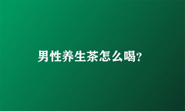 男性养生茶怎么喝？