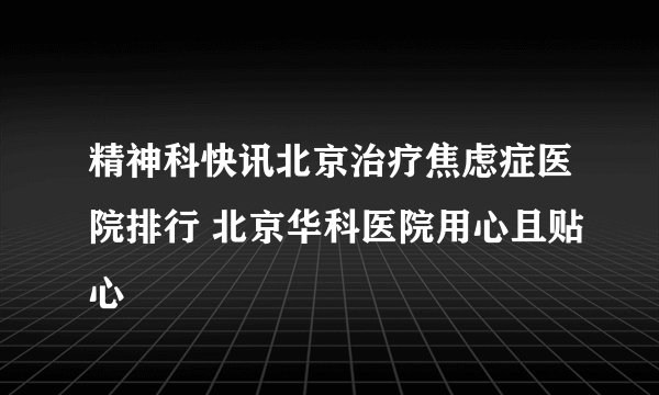 精神科快讯北京治疗焦虑症医院排行 北京华科医院用心且贴心