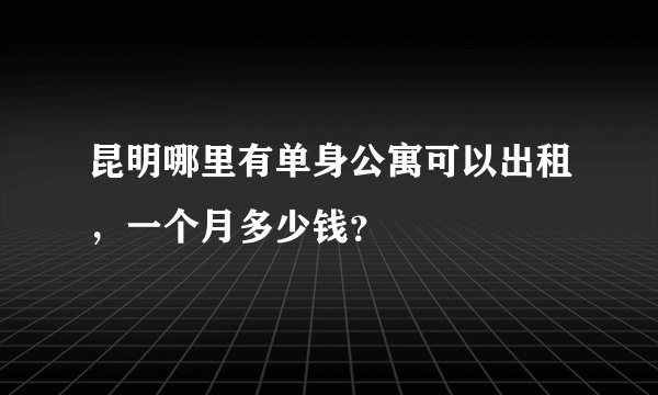 昆明哪里有单身公寓可以出租，一个月多少钱？