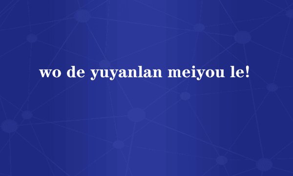 wo de yuyanlan meiyou le!