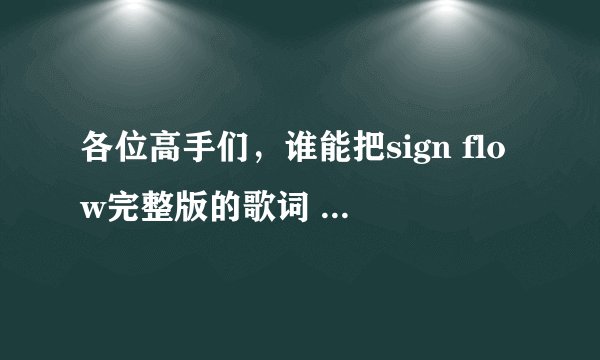 各位高手们，谁能把sign flow完整版的歌词 中文谐音一下？？跪求，给你们高分！！！！