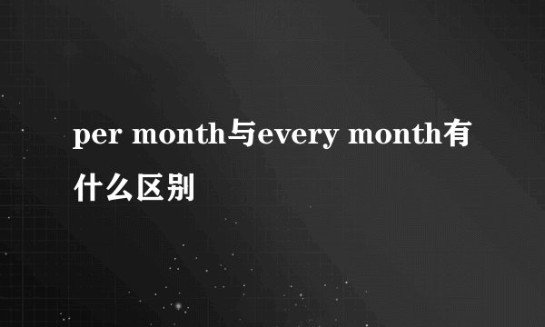 per month与every month有什么区别