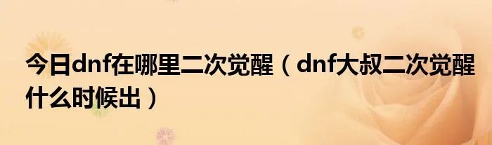 今日dnf在哪里二次觉醒（dnf大叔二次觉醒什么时候出）