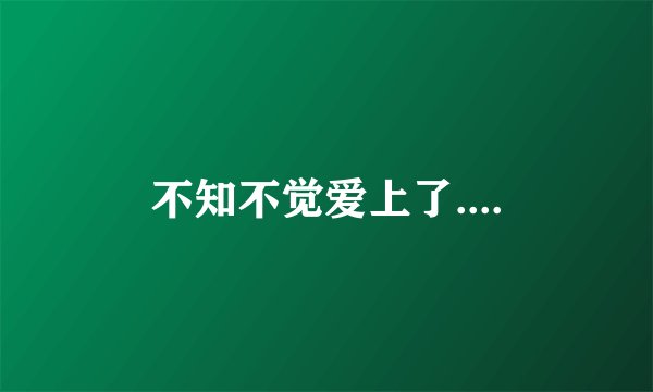 不知不觉爱上了....