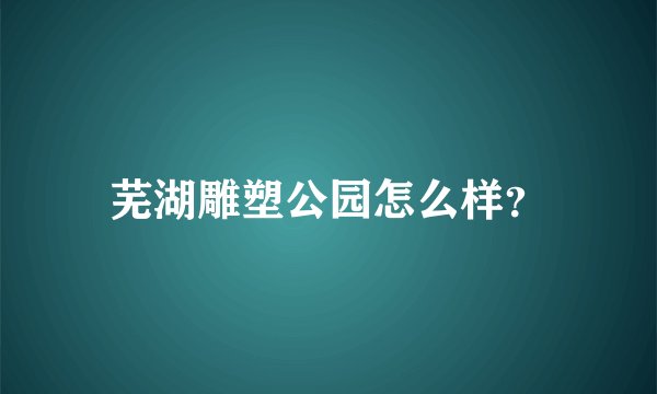 芜湖雕塑公园怎么样？