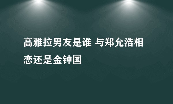 高雅拉男友是谁 与郑允浩相恋还是金钟国