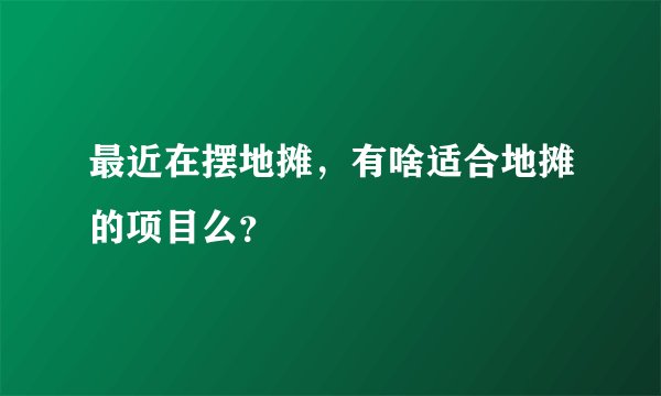 最近在摆地摊，有啥适合地摊的项目么？