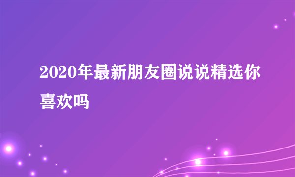 2020年最新朋友圈说说精选你喜欢吗