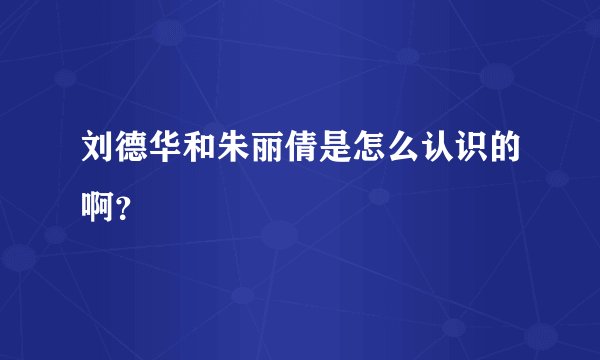 刘德华和朱丽倩是怎么认识的啊？