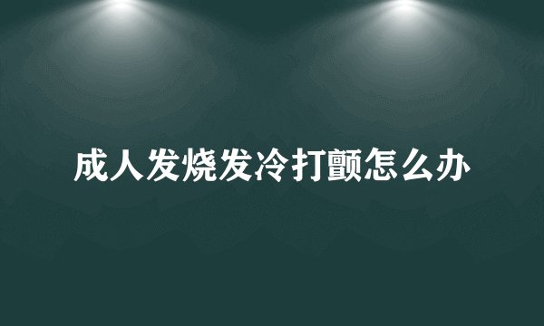 成人发烧发冷打颤怎么办