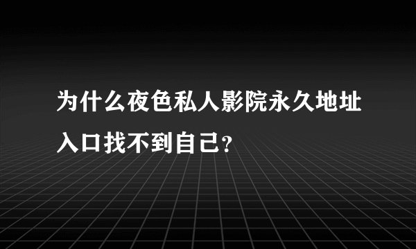 为什么夜色私人影院永久地址入口找不到自己？