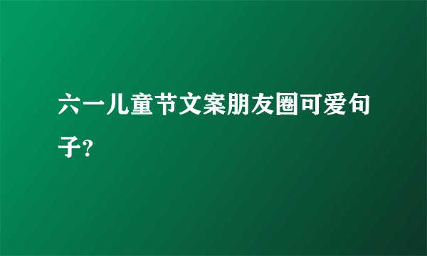 六一儿童节文案朋友圈可爱句子？