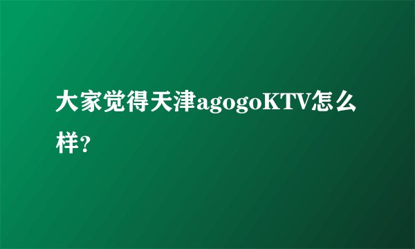 大家觉得天津agogoKTV怎么样？