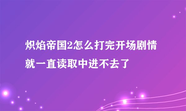 炽焰帝国2怎么打完开场剧情就一直读取中进不去了