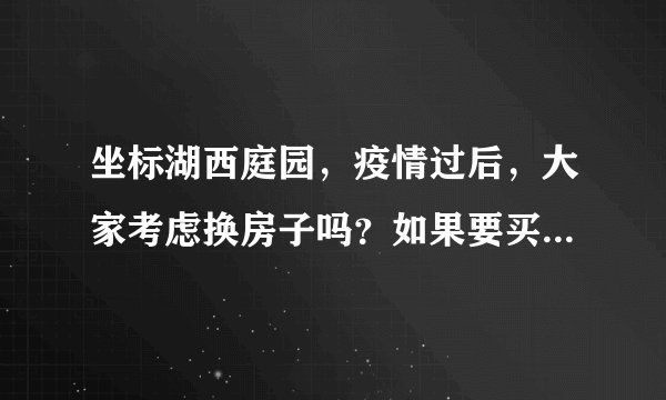 坐标湖西庭园，疫情过后，大家考虑换房子吗？如果要买房应该考虑哪些因素？