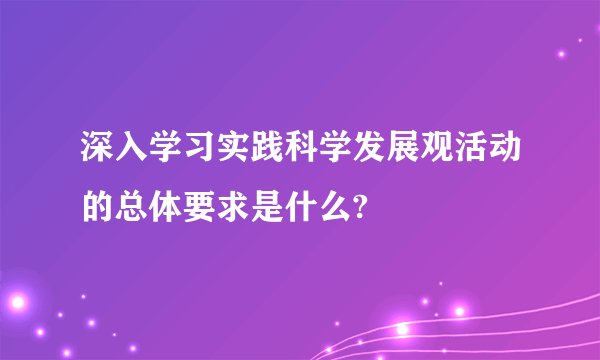 深入学习实践科学发展观活动的总体要求是什么?